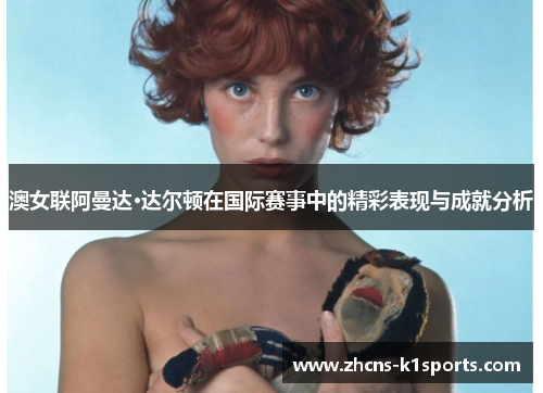 澳女联阿曼达·达尔顿在国际赛事中的精彩表现与成就分析