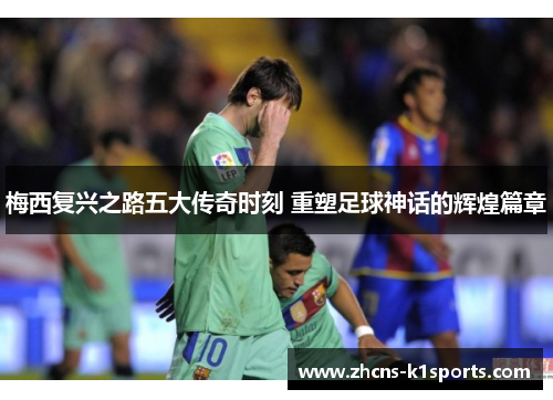 梅西复兴之路五大传奇时刻 重塑足球神话的辉煌篇章