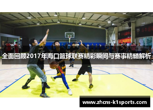 全面回顾2017年海口篮球联赛精彩瞬间与赛事精髓解析