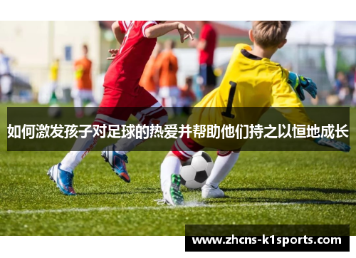 如何激发孩子对足球的热爱并帮助他们持之以恒地成长