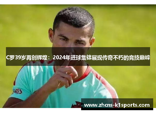 C罗39岁再创辉煌：2024年进球集锦展现传奇不朽的竞技巅峰