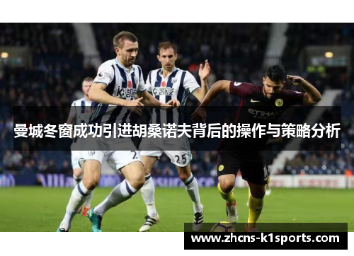 曼城冬窗成功引进胡桑诺夫背后的操作与策略分析