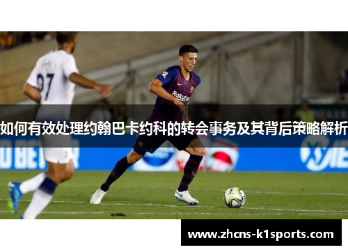 如何有效处理约翰巴卡约科的转会事务及其背后策略解析