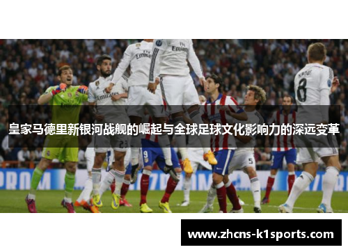 皇家马德里新银河战舰的崛起与全球足球文化影响力的深远变革