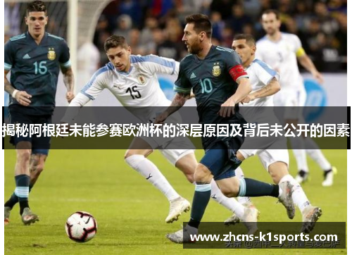 揭秘阿根廷未能参赛欧洲杯的深层原因及背后未公开的因素