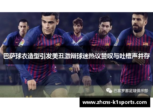 巴萨球衣造型引发美丑激辩球迷热议赞叹与吐槽声并存