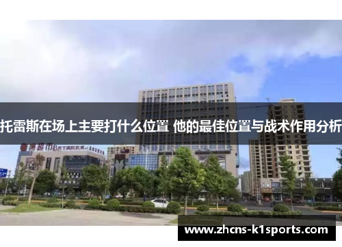 托雷斯在场上主要打什么位置 他的最佳位置与战术作用分析