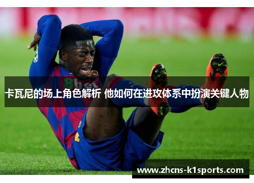 卡瓦尼的场上角色解析 他如何在进攻体系中扮演关键人物