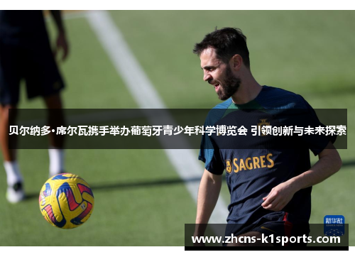 贝尔纳多·席尔瓦携手举办葡萄牙青少年科学博览会 引领创新与未来探索