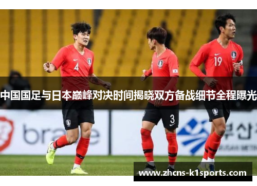 中国国足与日本巅峰对决时间揭晓双方备战细节全程曝光