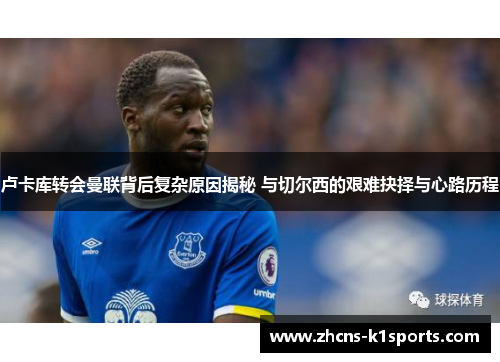 卢卡库转会曼联背后复杂原因揭秘 与切尔西的艰难抉择与心路历程