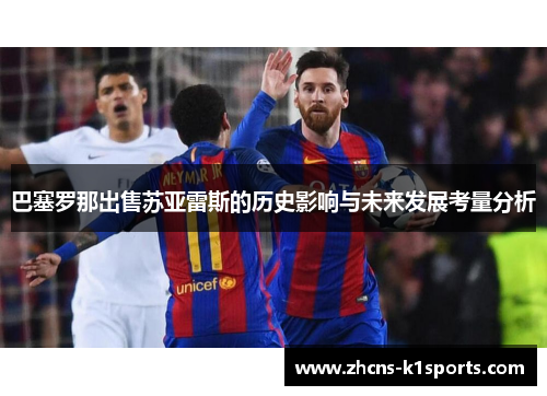 巴塞罗那出售苏亚雷斯的历史影响与未来发展考量分析