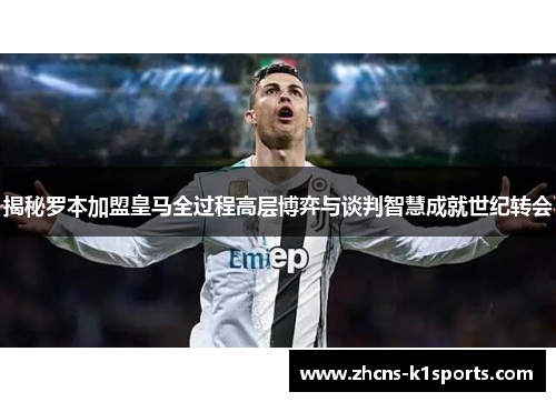 揭秘罗本加盟皇马全过程高层博弈与谈判智慧成就世纪转会 揭秘罗本加盟皇马全过程高层博弈与谈判智慧成就世纪转会