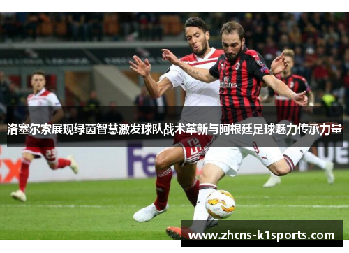 洛塞尔索展现绿茵智慧激发球队战术革新与阿根廷足球魅力传承力量