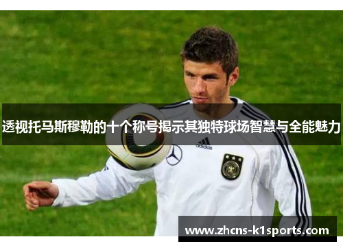 透视托马斯穆勒的十个称号揭示其独特球场智慧与全能魅力