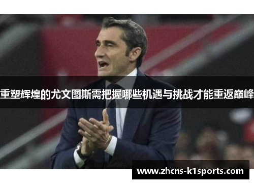 重塑辉煌的尤文图斯需把握哪些机遇与挑战才能重返巅峰