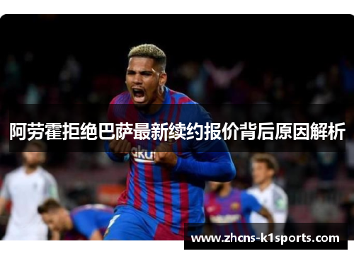 阿劳霍拒绝巴萨最新续约报价背后原因解析 阿劳霍拒绝巴萨最新续约报价背后原因解析