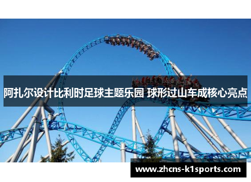 阿扎尔设计比利时足球主题乐园 球形过山车成核心亮点