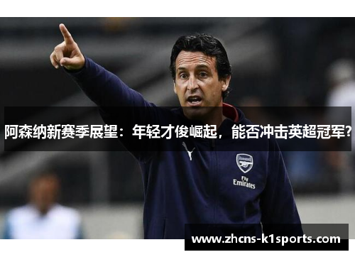 阿森纳新赛季展望：年轻才俊崛起，能否冲击英超冠军？
