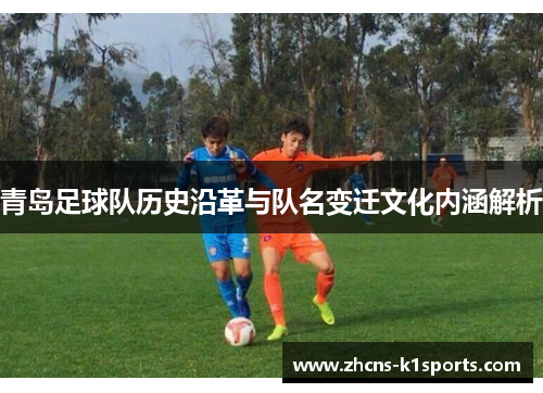 青岛足球队历史沿革与队名变迁文化内涵解析 青岛足球队历史沿革与队名变迁文化内涵解析