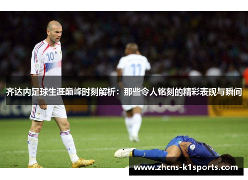 齐达内足球生涯巅峰时刻解析：那些令人铭刻的精彩表现与瞬间