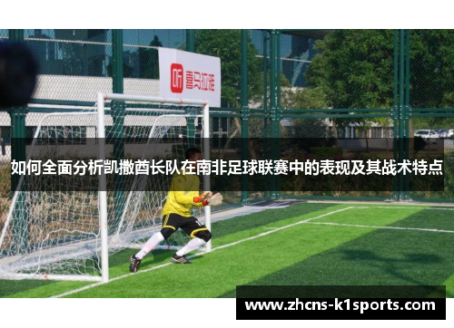如何全面分析凯撒酋长队在南非足球联赛中的表现及其战术特点 如何全面分析凯撒酋长队在南非足球联赛中的表现及其战术特点