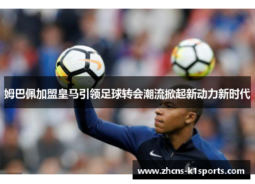 姆巴佩加盟皇马引领足球转会潮流掀起新动力新时代